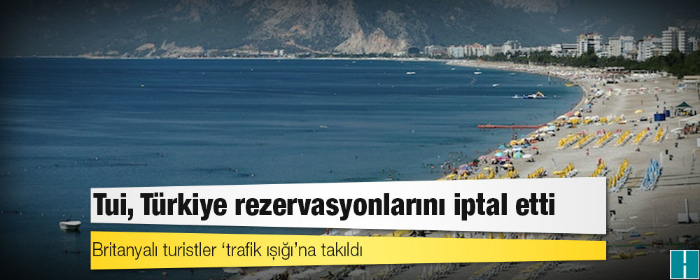 Britanyalı turistler ‘trafik ışığı’na takıldı: Tui, Türkiye rezervasyonlarını iptal etti