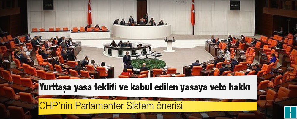 CHP’nin Parlamenter Sistem önerisi: Yurttaşa yasa teklifi ve kabul edilen yasaya veto hakkı