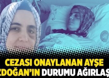 Cezası onaylanan Ayşe &Ouml;zdoğan&rsquo;ın durumu ağırlaştı