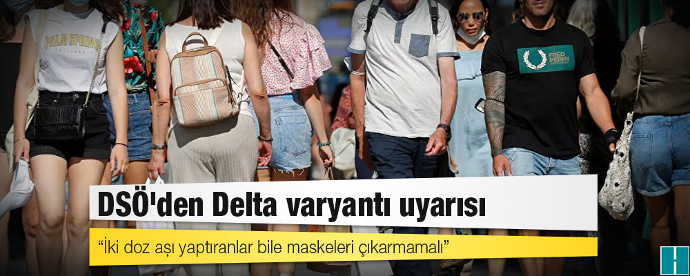 DSÖ'den Delta varyantı uyarısı: İki doz aşı yaptıranlar bile maskeleri çıkarmamalı