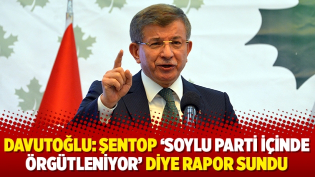 Davutoğlu: Şentop ‘Soylu parti içinde örgütleniyor’ diye rapor sundu