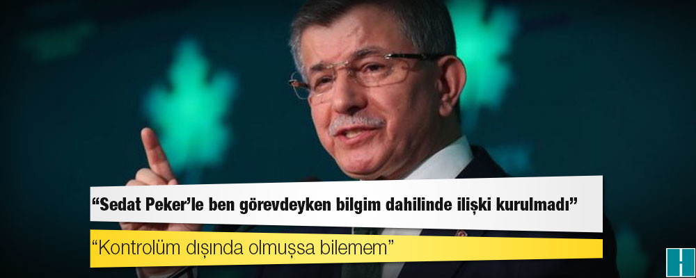 Davutoğlu: Sedat Peker'le ben görevdeyken bilgim dahilinde ilişki kurulmadı, kontrolüm dışında olmuşsa bilemem