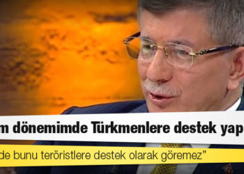 Davutoğlu: Benim dönemimde Türkmenlere destek yapıldı; kimse de bunu teröristlere destek olarak göremez