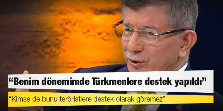 Davutoğlu: Benim dönemimde Türkmenlere destek yapıldı; kimse de bunu teröristlere destek olarak göremez