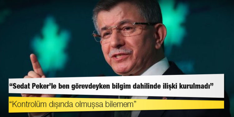 Davutoğlu: Sedat Peker'le ben görevdeyken bilgim dahilinde ilişki kurulmadı, kontrolüm dışında olmuşsa bilemem