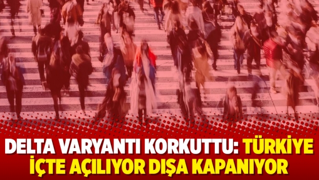 Delta Varyantı korkuttu: Türkiye içte açılıyor dışa kapanıyor