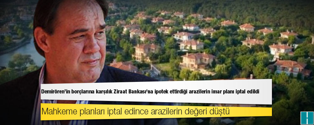 Demirören'in borçlarına karşılık Ziraat Bankası'na ipotek ettirdiği arazilerin imar planı iptal edildi, değerleri düştü