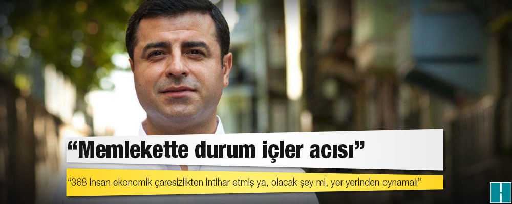 Demirtaş: 368 insan ekonomik çaresizlikten intihar etmiş ya, olacak şey mi, yer yerinden oynamalı