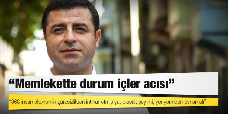 Demirtaş: 368 insan ekonomik çaresizlikten intihar etmiş ya, olacak şey mi, yer yerinden oynamalı
