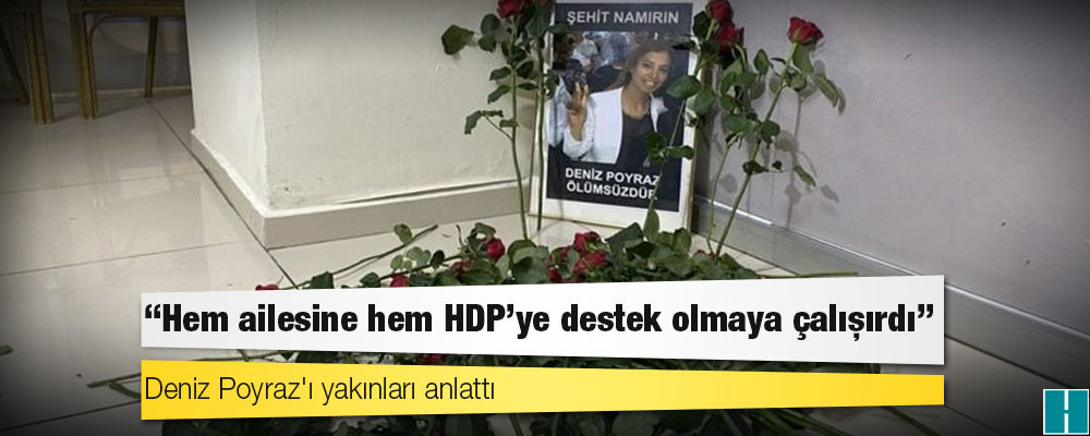 Deniz Poyraz'ı yakınları anlattı: 'Hem ailesine hem HDP'ye destek olmaya çalışırdı'