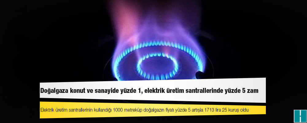 Doğalgaza konut ve sanayide yüzde 1, elektrik üretim santrallerinde yüzde 5 zam