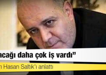 Dostları Hasan Saltık'ı anlattı: Yapacağı daha çok iş vardı