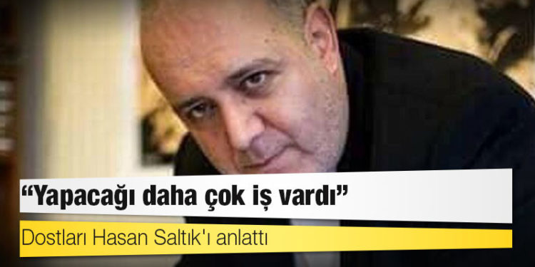 Dostları Hasan Saltık'ı anlattı: Yapacağı daha çok iş vardı