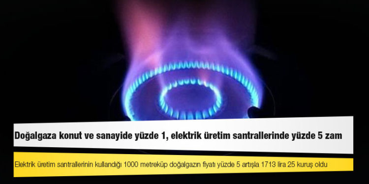 Doğalgaza konut ve sanayide yüzde 1, elektrik üretim santrallerinde yüzde 5 zam