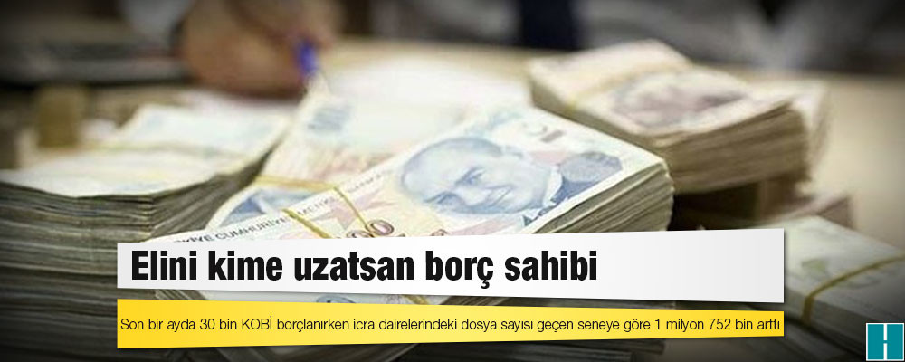 Elini kime uzatsan borç sahibi: Son bir ayda 30 bin KOBİ borçlanırken icra dairelerindeki dosya sayısı geçen seneye göre 1 milyon 752 bin arttı