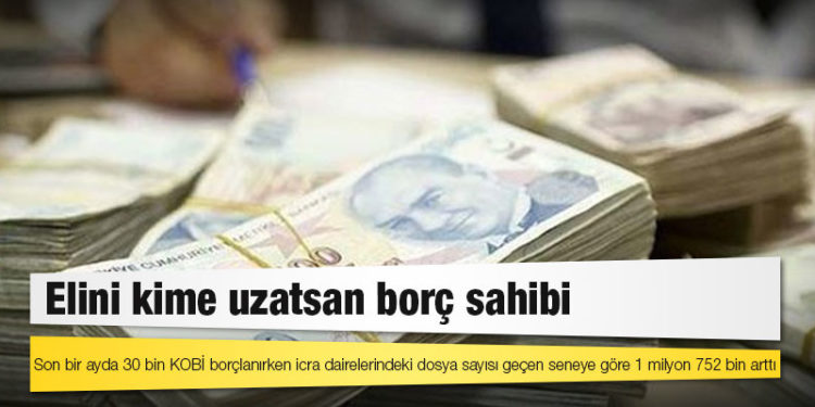 Elini kime uzatsan borç sahibi: Son bir ayda 30 bin KOBİ borçlanırken icra dairelerindeki dosya sayısı geçen seneye göre 1 milyon 752 bin arttı