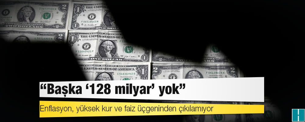 Enflasyon, yüksek kur ve faiz üçgeninden çıkılamıyor: "Başka '128 milyar’ yok"