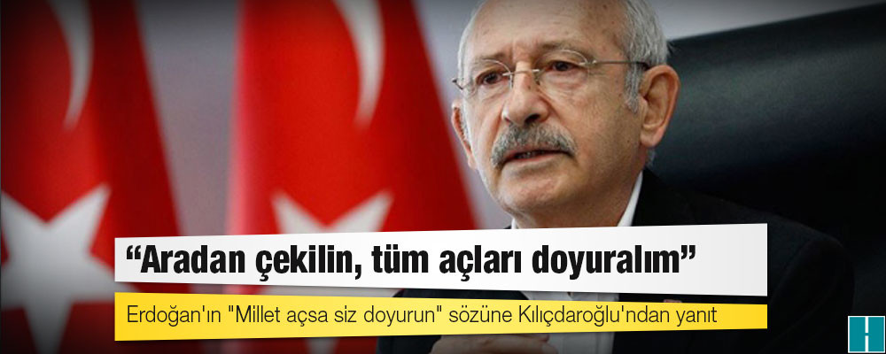 Erdoğan'ın "Millet açsa siz doyurun" sözüne Kılıçdaroğlu'ndan yanıt: Aradan çekilin, tüm açları doyuralım