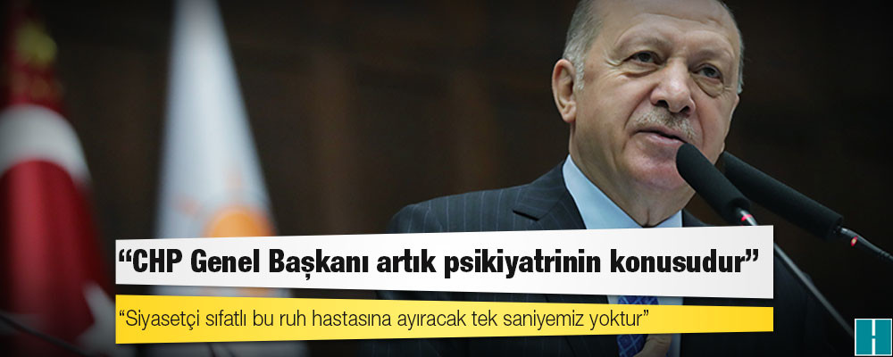 Erdoğan: CHP Genel Başkanı artık psikiyatrinin konusudur, siyasetçi sıfatlı bu ruh hastasına ayıracak tek saniyemiz yoktur