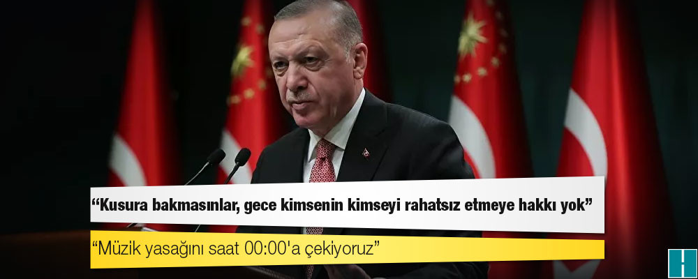 Erdoğan: Müzik yasağını saat 00:00'a çekiyoruz; kusura bakmasınlar, gece kimsenin kimseyi rahatsız etmeye hakkı yok