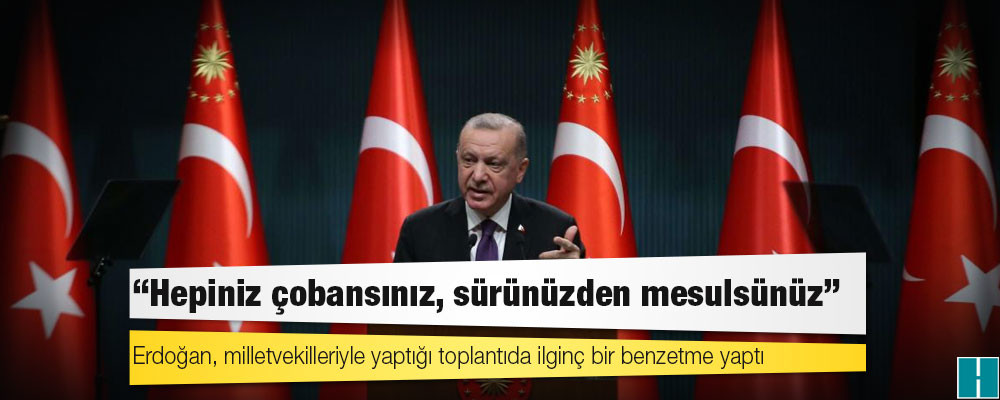 Erdoğan'dan AKP'li vekillere: Hepiniz çobansınız, sürünüzden mesulsünüz