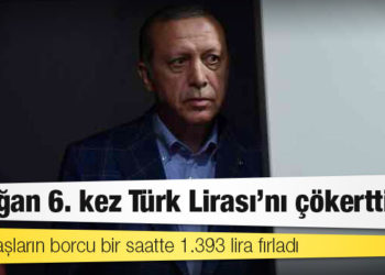 Erdoğan 6. kez Türk Lirası’nı çökertti
