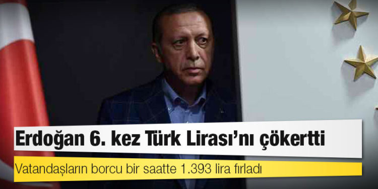Erdoğan 6. kez Türk Lirası’nı çökertti