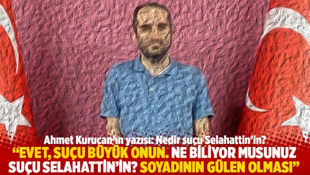 "Evet, suçu büyük onun. Ne biliyor musunuz suçu Selahattin’in? Soyadının GÜLEN olması"