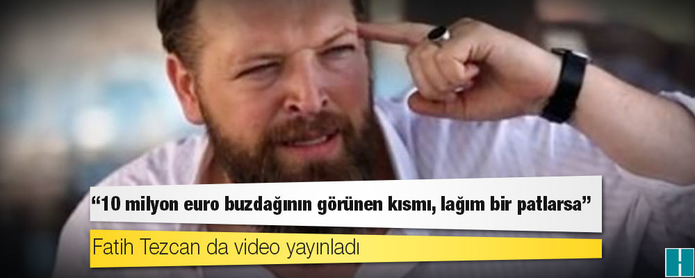 Fatih Tezcan da video yayınladı: 10 milyon euro buzdağının görünen kısmı, lağım bir patlarsa!