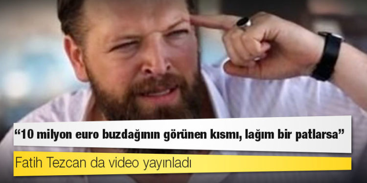 Fatih Tezcan da video yayınladı: 10 milyon euro buzdağının görünen kısmı, lağım bir patlarsa!