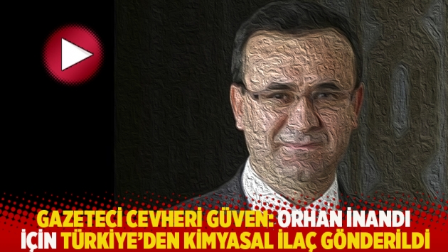 Gazeteci Cevheri Güven: Orhan İnandı için Türkiye’den kimyasal ilaç gönderildi