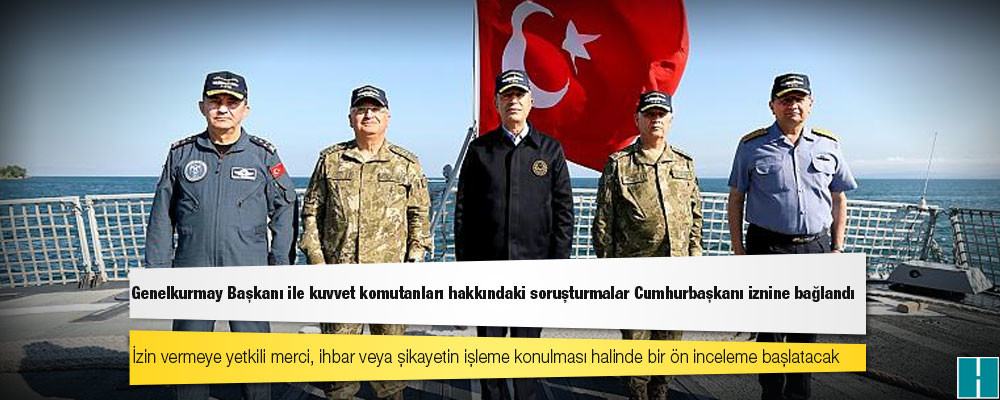 Genelkurmay Başkanı ile kuvvet komutanları hakkındaki soruşturmalar Cumhurbaşkanı iznine bağlandı