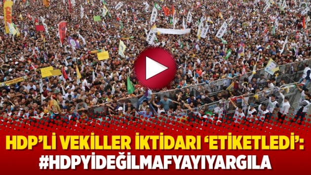 HDP’li vekiller iktidarı ‘etiketledi’: #HDPyiDeğilMafyayıYargıla