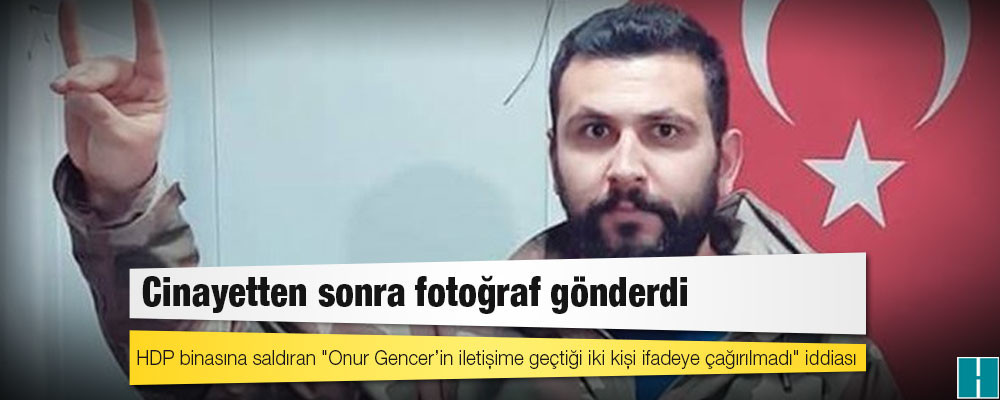 HDP binasına saldıran "Onur Gencer’in iletişime geçtiği iki kişi ifadeye çağırılmadı" iddiası