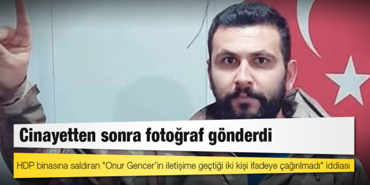 HDP binasına saldıran "Onur Gencer’in iletişime geçtiği iki kişi ifadeye çağırılmadı" iddiası