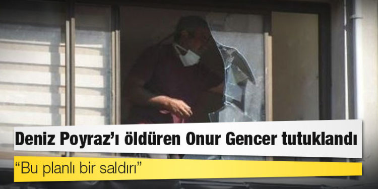 HDP binasına saldıran ve parti çalışanı Deniz Poyraz'ı öldüren Onur Gencer tutuklandı