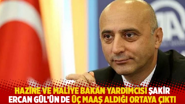 Hazine ve Maliye Bakan Yardımcısı Şakir Ercan Gül'ün de üç maaş aldığı ortaya çıktı