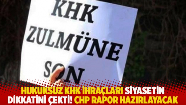 Hukuksuz KHK ihraçları siyasetin dikkatini çekti! CHP rapor hazırlayacak