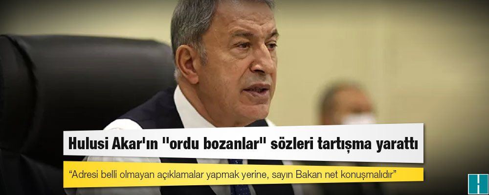 Hulusi Akar'ın "ordu bozanlar" sözleri tartışma yarattı: Adresi belli olmayan açıklamalar yapmak yerine, sayın Bakan net konuşmalıdır