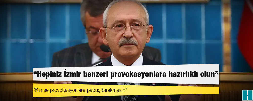 Kılıçdaroğlu’ndan belediye başkanlarına: Hepiniz İzmir benzeri provokasyonlara hazırlıklı olun