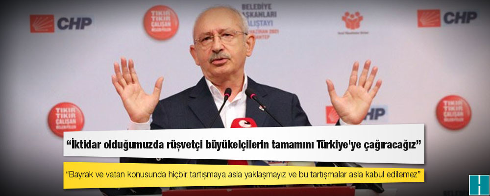 Kılıçdaroğlu: İktidar olduğumuzda rüşvetçi büyükelçilerin tamamını Türkiye'ye çağıracağız