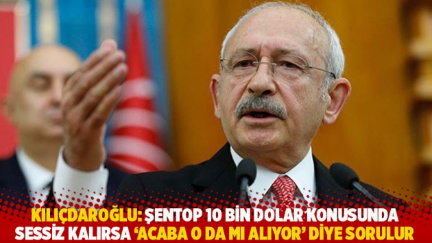 Kılıçdaroğlu: Şentop 10 bin dolar konusunda sessiz kalırsa 'Acaba o da mı alıyor' diye sorulur