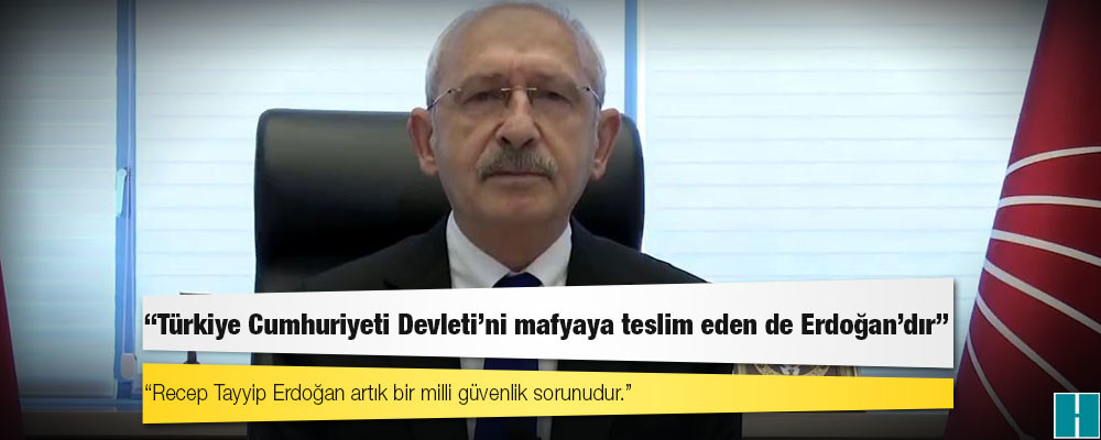 Kılıçdaroğlu: Eğer Erdoğan "Her şeyin sorumlusu benim" diyorsa, Türkiye Cumhuriyeti Devleti'ni mafyaya teslim eden de Erdoğan'dır