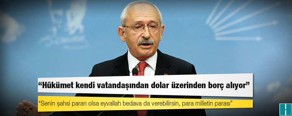 Kılıçdaroğlu: Hükümet kendi vatandaşından dolar üzerinden borç alıyor