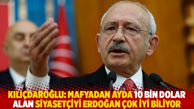 Kılıçdaroğlu: Mafyadan ayda 10 bin dolar alan siyasetçiyi Erdoğan çok iyi biliyor