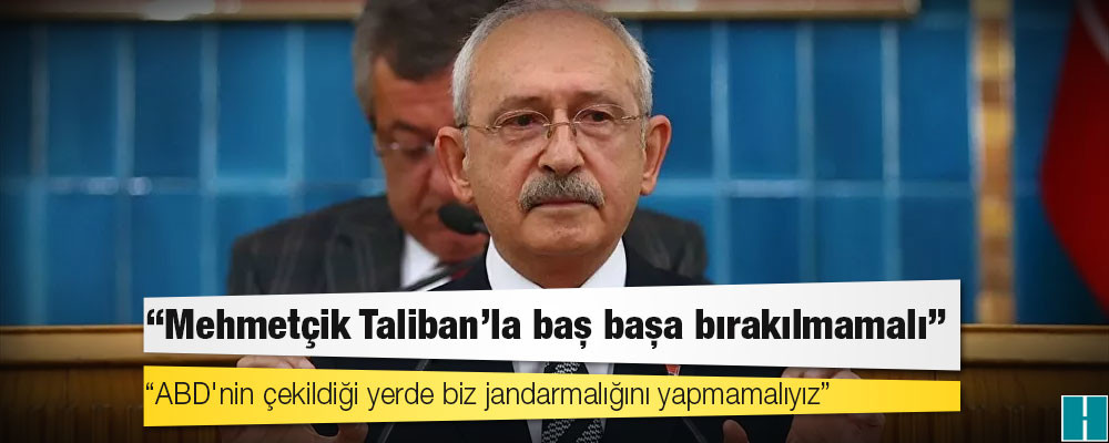 Kılıçdaroğlu: Mehmetçik Taliban'la baş başa bırakılmamalı, ABD'nin çekildiği yerde biz jandarmalığını yapmamalıyız