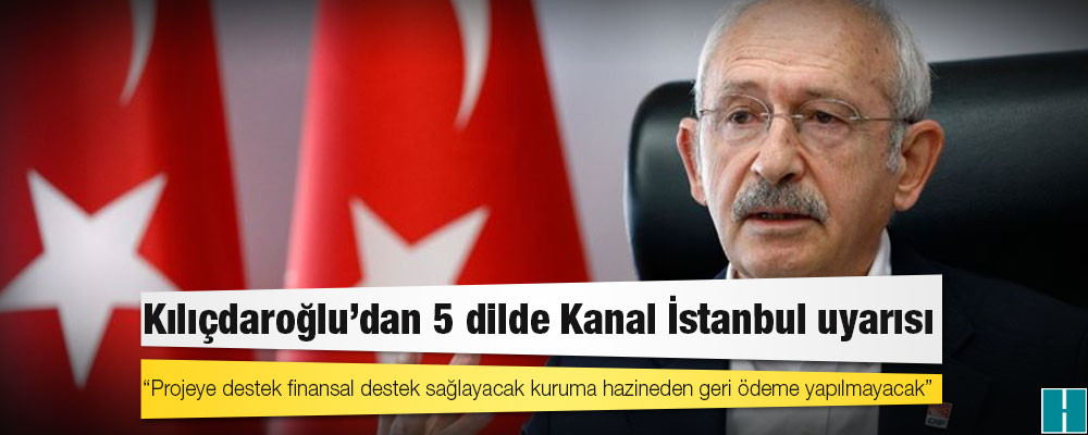 Kılıçdaroğlu'dan 5 dilde Kanal İstanbul uyarısı: Projeye destek finansal destek sağlayacak kuruma hazineden geri ödeme yapılmayacak