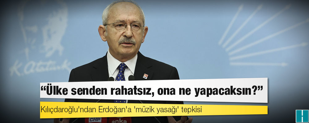 Kılıçdaroğlu'ndan Erdoğan'a 'müzik yasağı' tepkisi: Ülke senden rahatsız, ona ne yapacaksın?