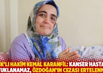 KHK&rsquo;lı hakim Kemal Karanfil: Kanser hastası tutuklanamaz, &Ouml;zdoğan&rsquo;ın cezası ertelenmeli
