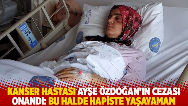 Kanser hastası Ayşe Özdoğan’ın cezası onandı: Bu halde hapiste yaşayamam
